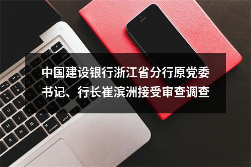 中国建设银行浙江省分行原党委书记、行长崔滨洲接受审查调查
