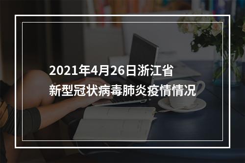 2021年4月26日浙江省新型冠状病毒肺炎疫情情况