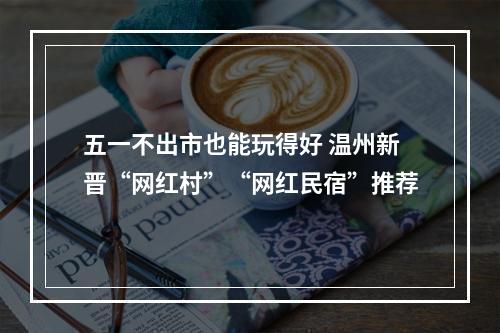 五一不出市也能玩得好 温州新晋“网红村”“网红民宿”推荐