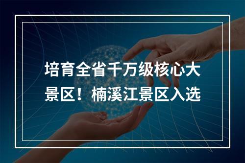 培育全省千万级核心大景区！楠溪江景区入选