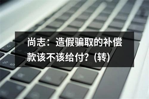 尚志：造假骗取的补偿款该不该给付？(转)