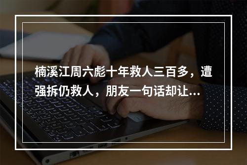 楠溪江周六彪十年救人三百多，遭强拆仍救人，朋友一句话却让他彻底崩溃