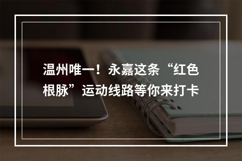 温州唯一！永嘉这条“红色根脉”运动线路等你来打卡