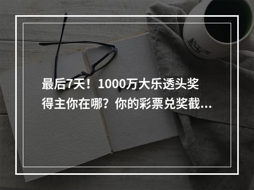 最后7天！1000万大乐透头奖得主你在哪？你的彩票兑奖截止时间快到了