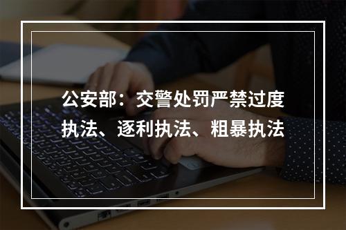 公安部：交警处罚严禁过度执法、逐利执法、粗暴执法