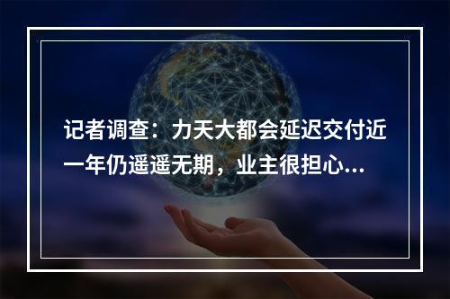 记者调查：力天大都会延迟交付近一年仍遥遥无期，业主很担心！