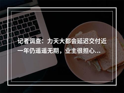 记者调查：力天大都会延迟交付近一年仍遥遥无期，业主很担心！
