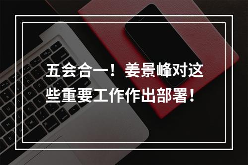五会合一！姜景峰对这些重要工作作出部署！