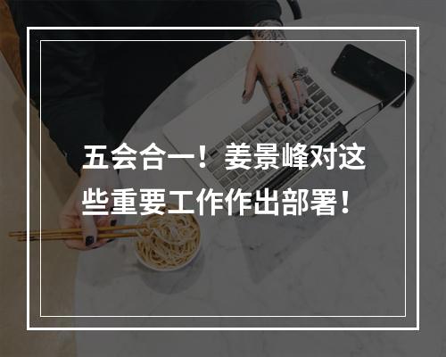 五会合一！姜景峰对这些重要工作作出部署！