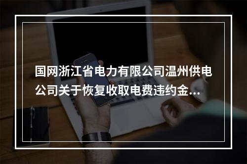 国网浙江省电力有限公司温州供电公司关于恢复收取电费违约金的公告