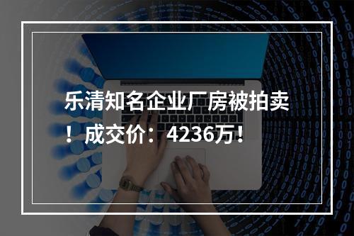 乐清知名企业厂房被拍卖！成交价：4236万！