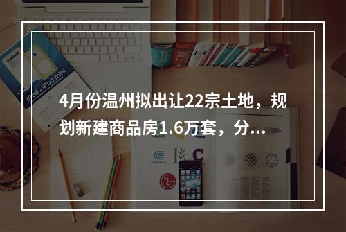 4月份温州拟出让22宗土地，规划新建商品房1.6万套，分布在……