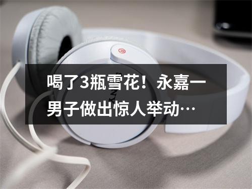 喝了3瓶雪花！永嘉一男子做出惊人举动…