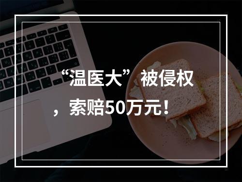 “温医大”被侵权，索赔50万元！