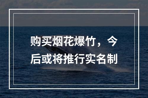 购买烟花爆竹，今后或将推行实名制