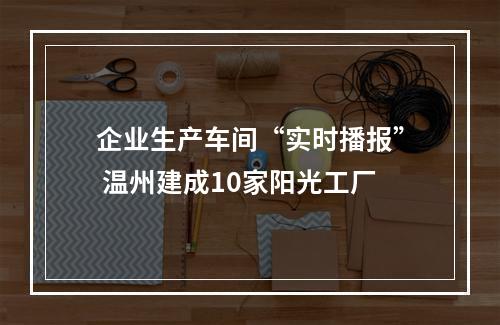 企业生产车间“实时播报” 温州建成10家阳光工厂