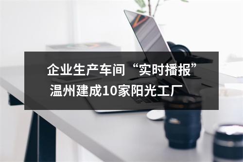 企业生产车间“实时播报” 温州建成10家阳光工厂