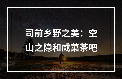 司前乡野之美：空山之隐和咸菜茶吧