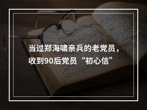 当过郑海啸亲兵的老党员，收到90后党员“初心信”