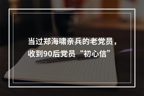 当过郑海啸亲兵的老党员，收到90后党员“初心信”