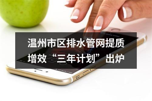 温州市区排水管网提质增效“三年计划”出炉
