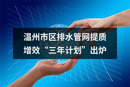 温州市区排水管网提质增效“三年计划”出炉