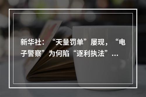 新华社：“天量罚单”屡现，“电子警察”为何陷“逐利执法”争议