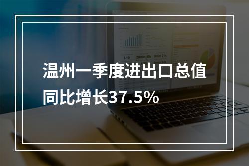 温州一季度进出口总值同比增长37.5%