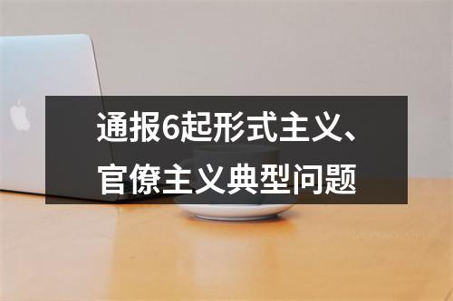 通报6起形式主义、官僚主义典型问题