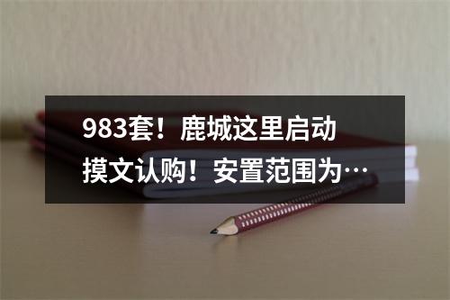 983套！鹿城这里启动摸文认购！安置范围为…