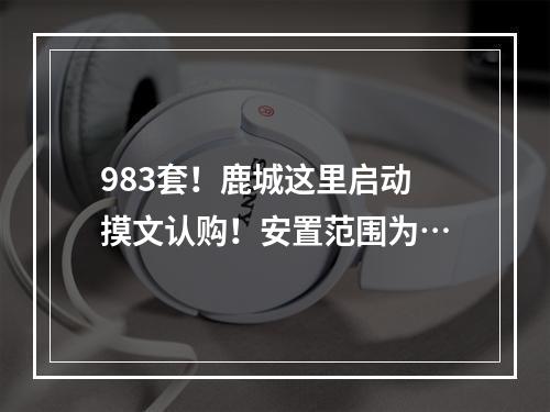 983套！鹿城这里启动摸文认购！安置范围为…