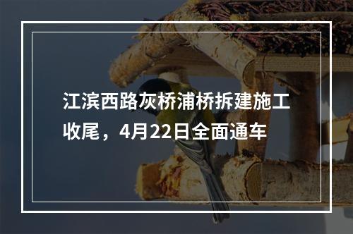 江滨西路灰桥浦桥拆建施工收尾，4月22日全面通车
