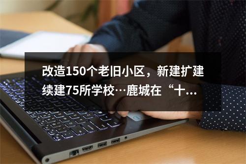 改造150个老旧小区，新建扩建续建75所学校…鹿城在“十四五规划”说这么干！
