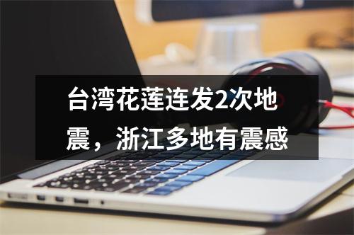 台湾花莲连发2次地震，浙江多地有震感