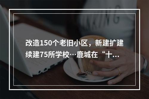改造150个老旧小区，新建扩建续建75所学校…鹿城在“十四五规划”说这么干！
