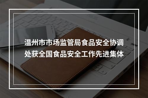 温州市市场监管局食品安全协调处获全国食品安全工作先进集体