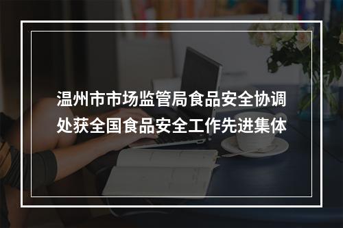 温州市市场监管局食品安全协调处获全国食品安全工作先进集体