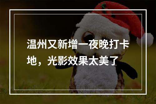 温州又新增一夜晚打卡地，光影效果太美了