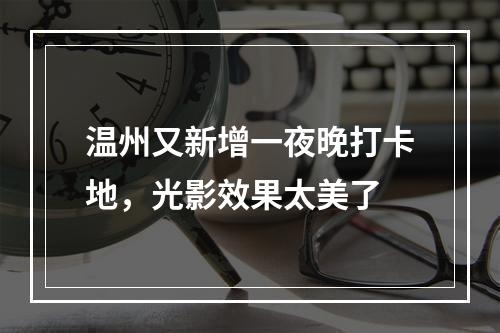 温州又新增一夜晚打卡地，光影效果太美了