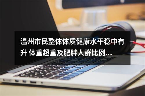 温州市民整体体质健康水平稳中有升 体重超重及肥胖人群比例却在增加