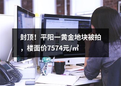 封顶！平阳一黄金地块被拍，楼面价7574元/㎡