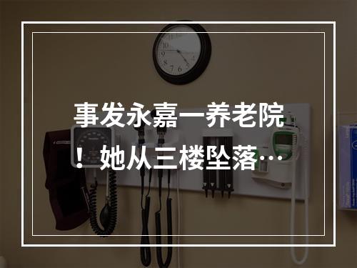 事发永嘉一养老院！她从三楼坠落…