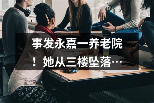 事发永嘉一养老院！她从三楼坠落…