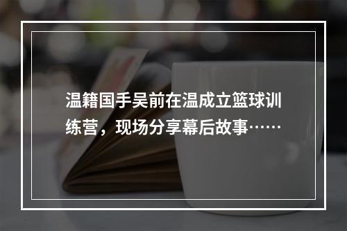 温籍国手吴前在温成立篮球训练营，现场分享幕后故事……