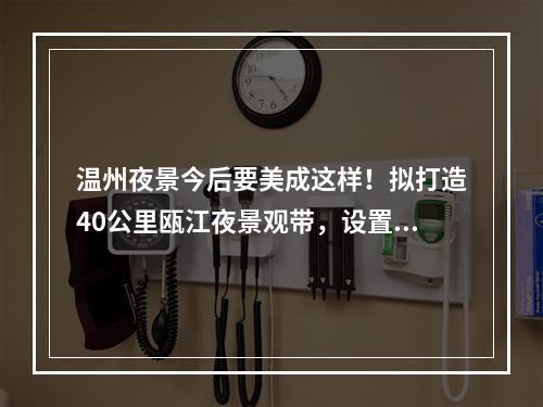 温州夜景今后要美成这样！拟打造40公里瓯江夜景观带，设置“黑天空”保护示范区