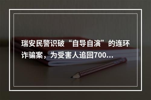 瑞安民警识破“自导自演”的连环诈骗案，为受害人追回70000余元