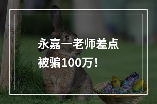 永嘉一老师差点被骗100万！