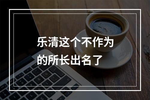 乐清这个不作为的所长出名了