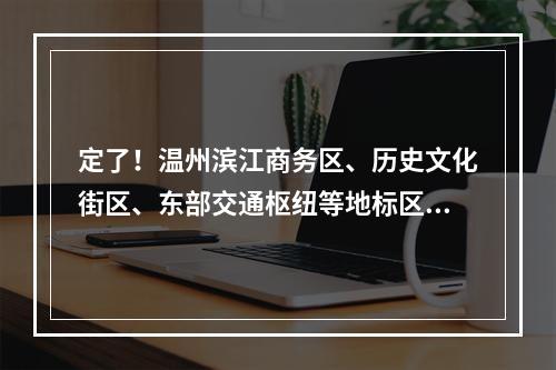 定了！温州滨江商务区、历史文化街区、东部交通枢纽等地标区块，2023年底建成
