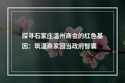 探寻石家庄温州商会的红色基因：筑温商家园当政府智囊